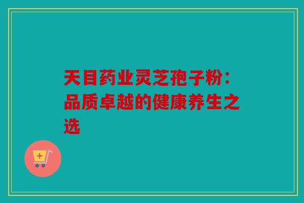 天目药业灵芝孢子粉：品质卓越的健康养生之选