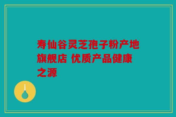 寿仙谷灵芝孢子粉产地旗舰店 优质产品健康之源