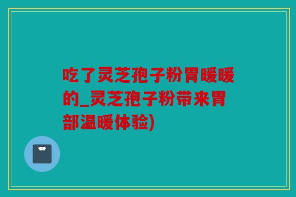吃了灵芝孢子粉胃暖暖的_灵芝孢子粉带来胃部温暖体验)