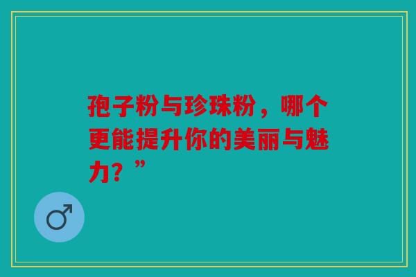 孢子粉与珍珠粉，哪个更能提升你的美丽与魅力？”