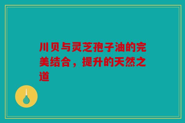 川贝与灵芝孢子油的完美结合，提升的天然之道