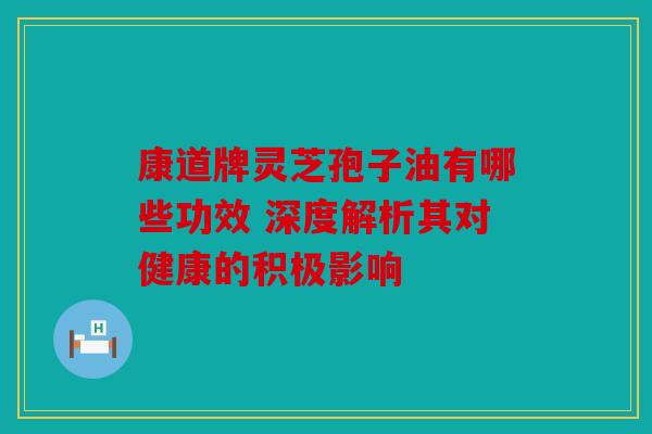 康道牌灵芝孢子油有哪些功效 深度解析其对健康的积极影响