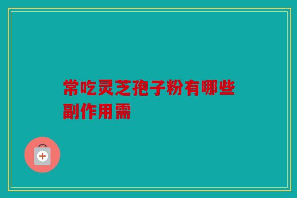 常吃灵芝孢子粉有哪些副作用需