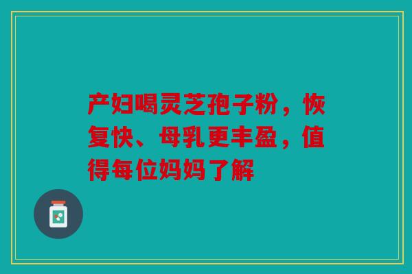 产妇喝灵芝孢子粉，恢复快、母乳更丰盈，值得每位妈妈了解