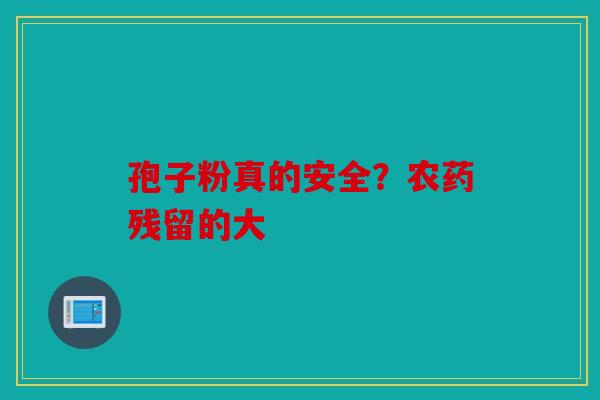 孢子粉真的安全？农药残留的大