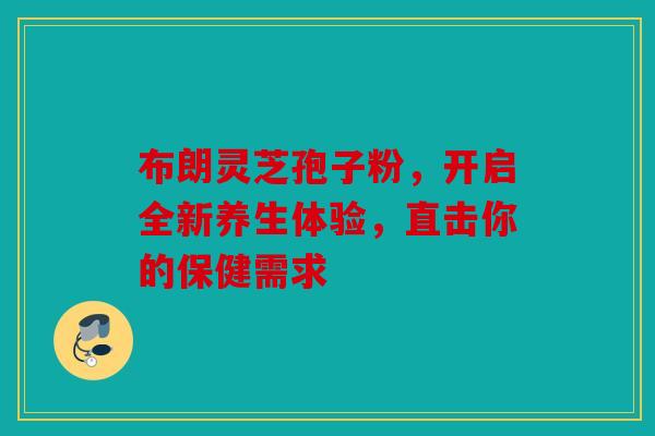 布朗灵芝孢子粉，开启全新养生体验，直击你的保健需求