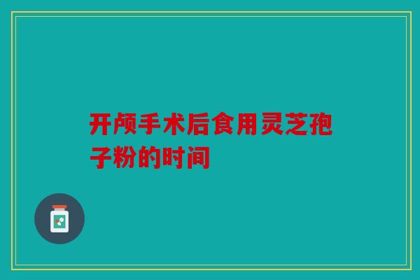 开颅手术后食用灵芝孢子粉的时间