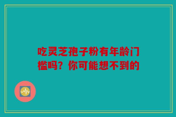 吃灵芝孢子粉有年龄门槛吗？你可能想不到的