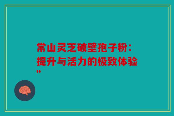 常山灵芝破壁孢子粉：提升与活力的极致体验”