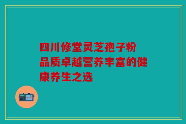 四川修堂灵芝孢子粉 品质卓越营养丰富的健康养生之选