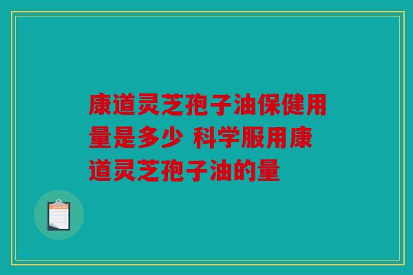 康道灵芝孢子油保健用量是多少 科学服用康道灵芝孢子油的量