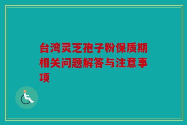 台湾灵芝孢子粉保质期相关问题解答与注意事项