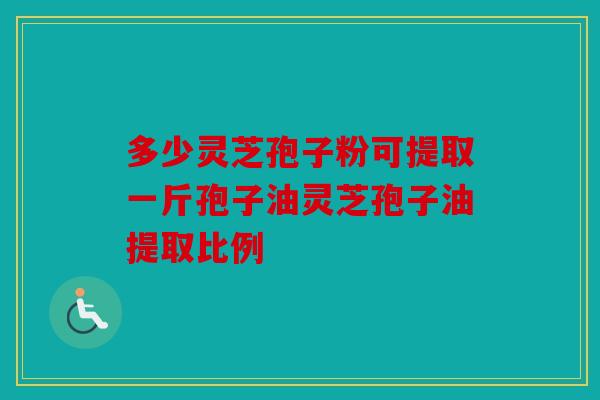 多少灵芝孢子粉可提取一斤孢子油灵芝孢子油提取比例