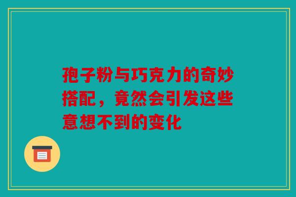 孢子粉与巧克力的奇妙搭配，竟然会引发这些意想不到的变化