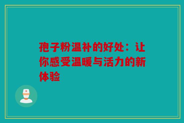 孢子粉温补的好处：让你感受温暖与活力的新体验