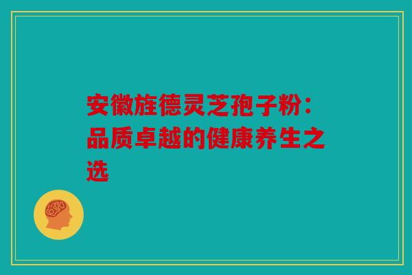 安徽旌德灵芝孢子粉：品质卓越的健康养生之选