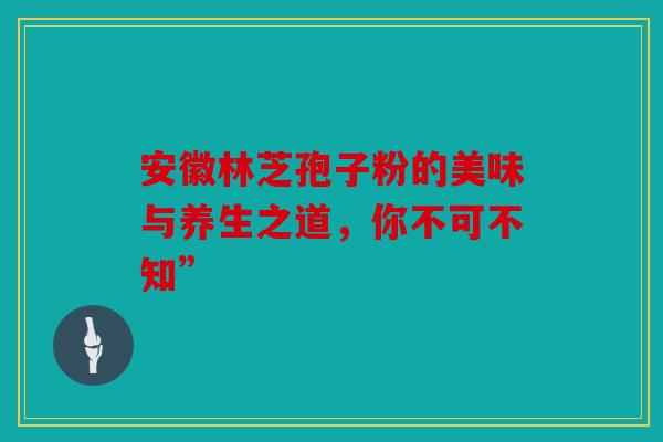 安徽林芝孢子粉的美味与养生之道，你不可不知”