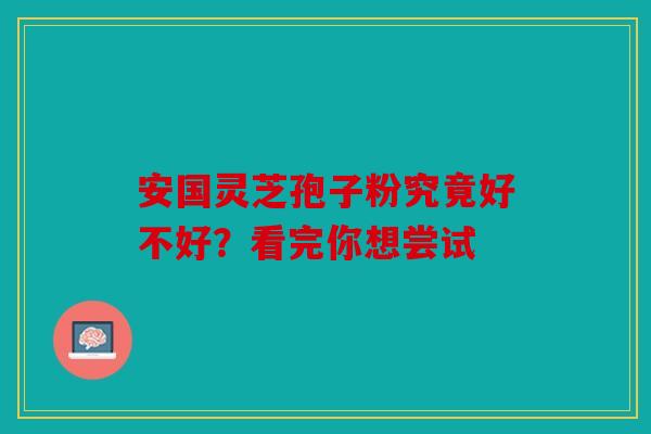 安国灵芝孢子粉究竟好不好？看完你想尝试