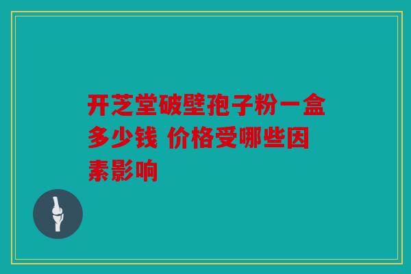 开芝堂破壁孢子粉一盒多少钱 价格受哪些因素影响