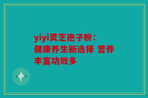 yiyi灵芝孢子粉：健康养生新选择 营养丰富功效多