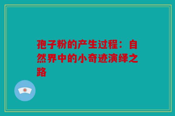 孢子粉的产生过程：自然界中的小奇迹演绎之路