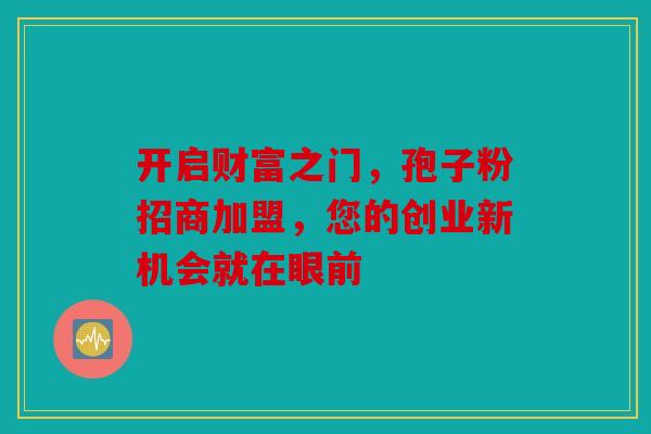 开启财富之门，孢子粉招商加盟，您的创业新机会就在眼前