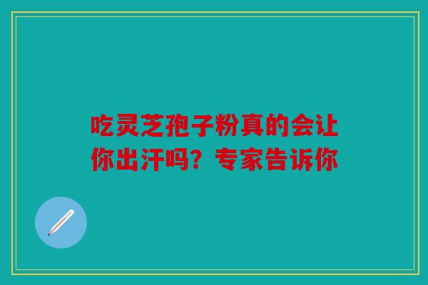 吃灵芝孢子粉真的会让你出汗吗？专家告诉你