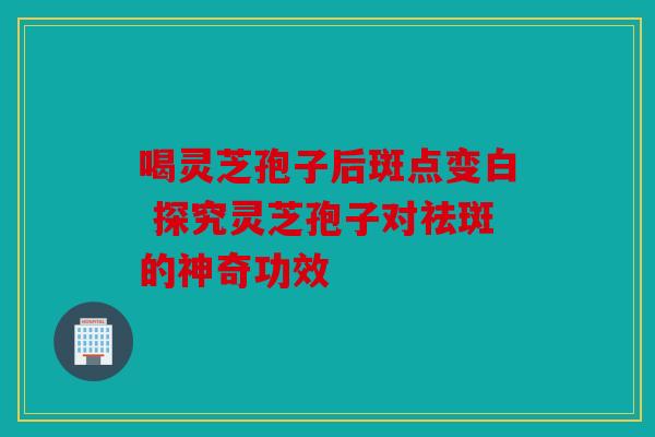 喝灵芝孢子后斑点变白 探究灵芝孢子对祛斑的神奇功效
