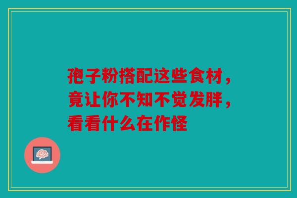 孢子粉搭配这些食材，竟让你不知不觉发胖，看看什么在作怪