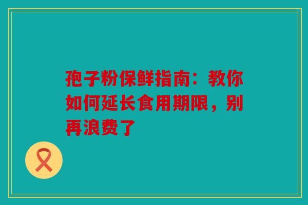 孢子粉保鲜指南：教你如何延长食用期限，别再浪费了