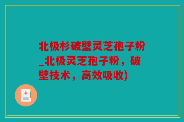 北极杉破壁灵芝孢子粉_北极灵芝孢子粉，破壁技术，高效吸收)