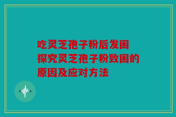 吃灵芝孢子粉后发困 探究灵芝孢子粉致困的原因及应对方法