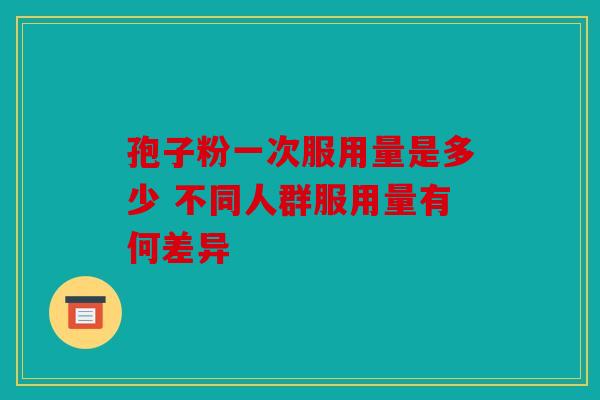 孢子粉一次服用量是多少 不同人群服用量有何差异