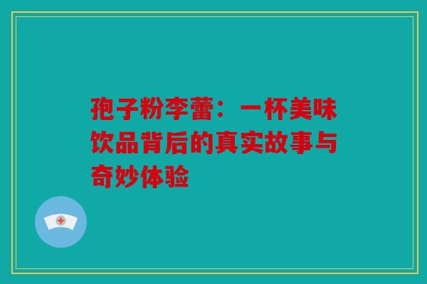 孢子粉李蕾：一杯美味饮品背后的真实故事与奇妙体验