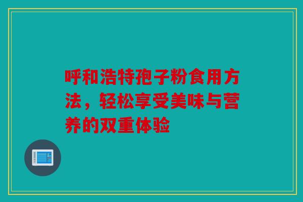 呼和浩特孢子粉食用方法，轻松享受美味与营养的双重体验
