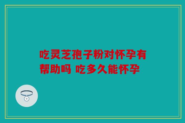 吃灵芝孢子粉对怀孕有帮助吗 吃多久能怀孕