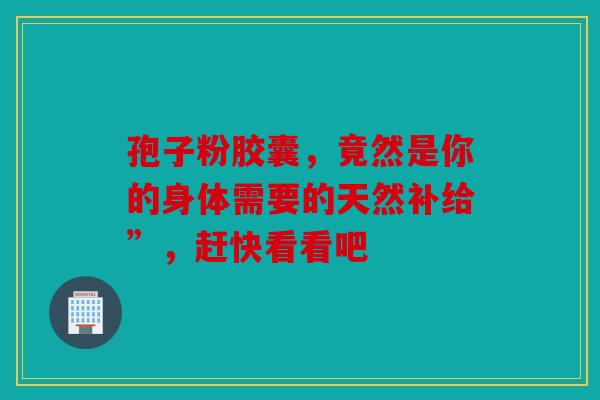 孢子粉胶囊，竟然是你的身体需要的天然补给”，赶快看看吧