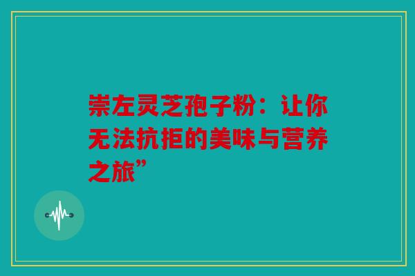 崇左灵芝孢子粉：让你无法抗拒的美味与营养之旅”