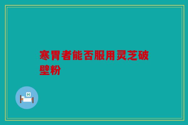 寒胃者能否服用灵芝破壁粉