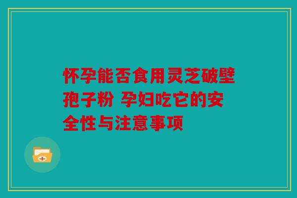 怀孕能否食用灵芝破壁孢子粉 孕妇吃它的安全性与注意事项