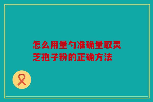 怎么用量勺准确量取灵芝孢子粉的正确方法