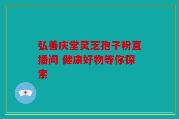 弘善庆堂灵芝孢子粉直播间 健康好物等你探索