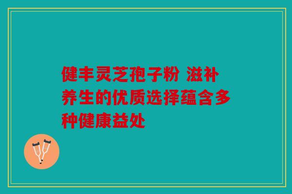 健丰灵芝孢子粉 滋补养生的优质选择蕴含多种健康益处