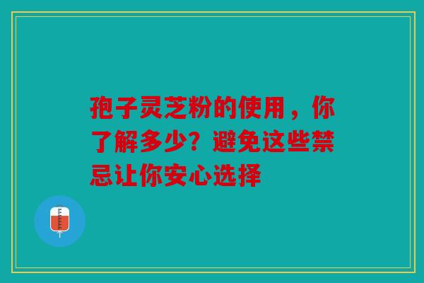 孢子灵芝粉的使用，你了解多少？避免这些禁忌让你安心选择