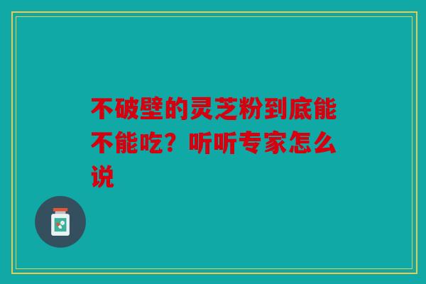 不破壁的灵芝粉到底能不能吃？听听专家怎么说