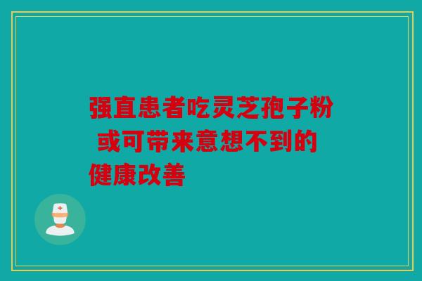 强直患者吃灵芝孢子粉 或可带来意想不到的健康改善