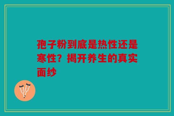 孢子粉到底是热性还是寒性？揭开养生的真实面纱