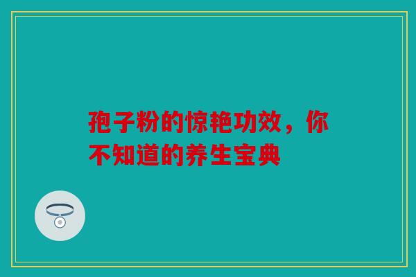 孢子粉的惊艳功效，你不知道的养生宝典
