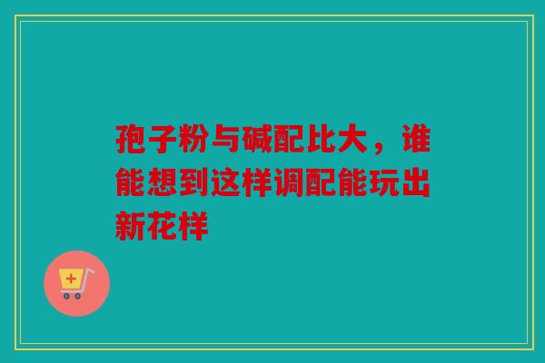 孢子粉与碱配比大，谁能想到这样调配能玩出新花样