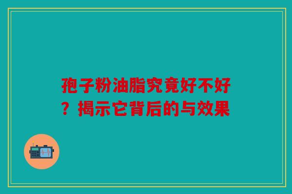 孢子粉油脂究竟好不好？揭示它背后的与效果